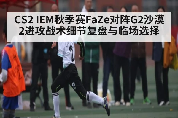 CS2 IEM秋季赛FaZe对阵G2沙漠2进攻战术细节复盘与临场选择