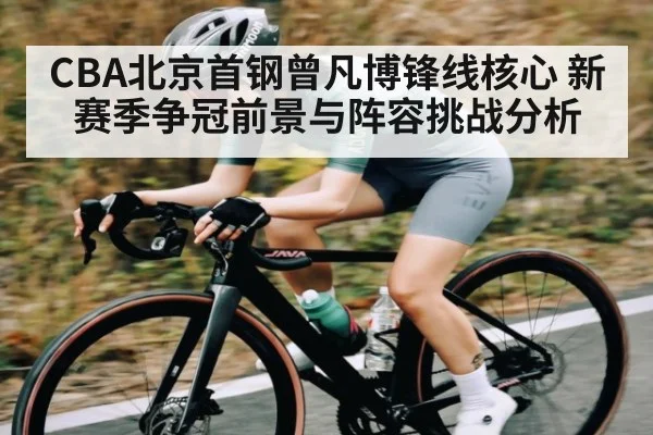 CBA北京首钢曾凡博锋线核心 新赛季争冠前景与阵容挑战分析
